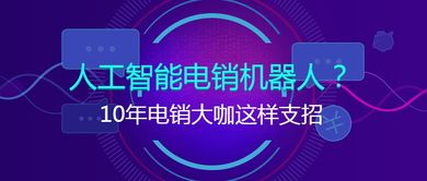 十年电销大咖谈智能销售 人工智能电销机器人的实战应用与进阶策略
